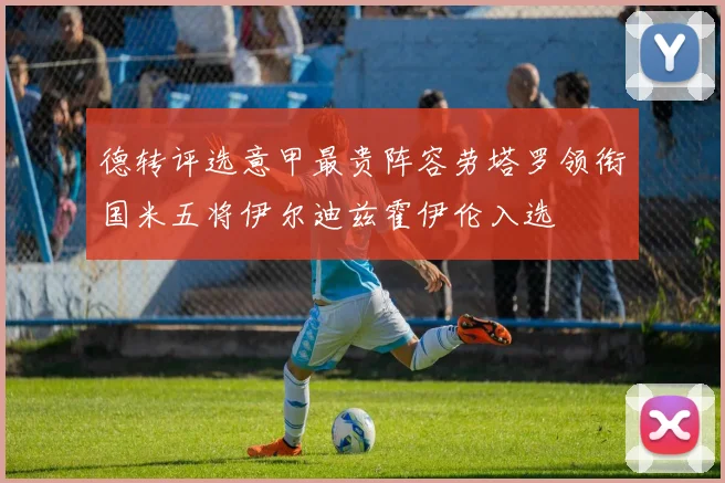 德转评选意甲最贵阵容劳塔罗领衔国米五将伊尔迪兹霍伊伦入选