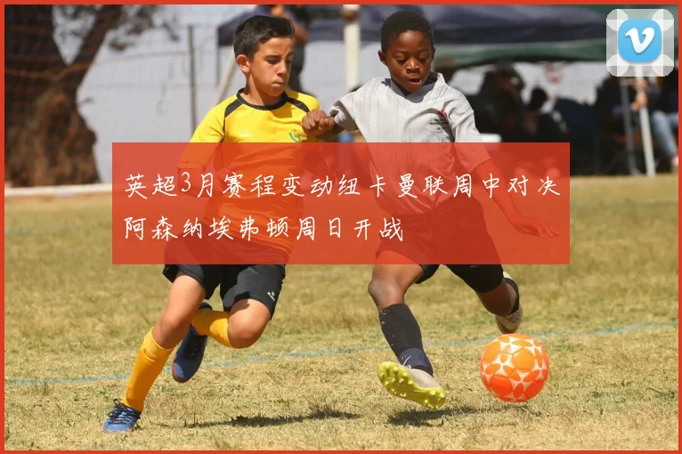 英超3月赛程变动纽卡曼联周中对决阿森纳埃弗顿周日开战
