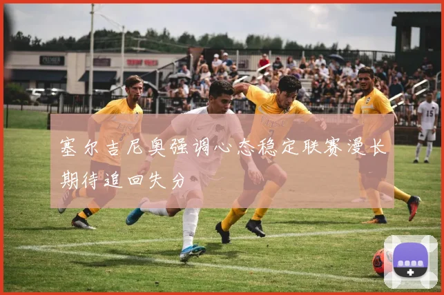 塞尔吉尼奥强调心态稳定联赛漫长期待追回失分