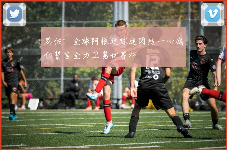 恩佐：全球阿根廷球迷团结一心我们誓言全力卫冕世界杯