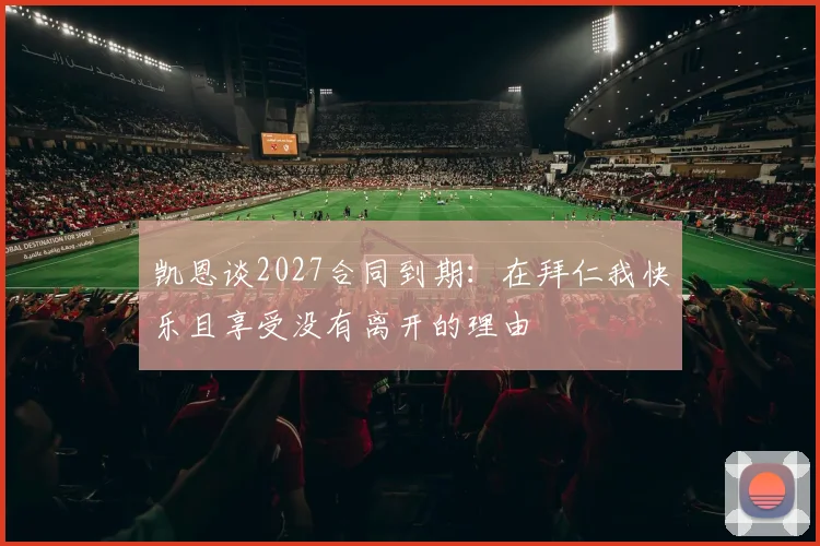 凯恩谈2027合同到期：在拜仁我快乐且享受没有离开的理由