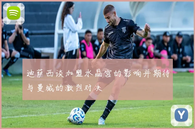 迪萨西谈加盟水晶宫的影响并期待与曼城的激烈对决
