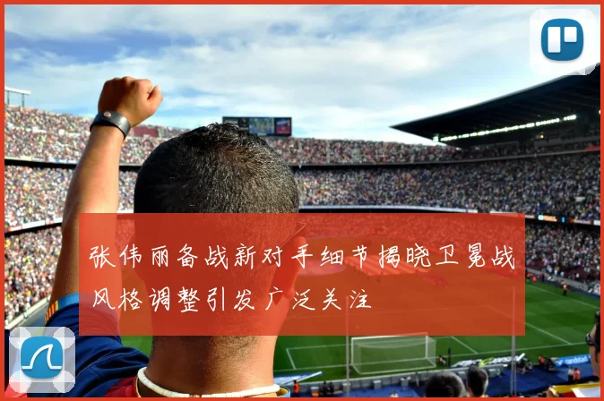 张伟丽备战新对手细节揭晓卫冕战风格调整引发广泛关注