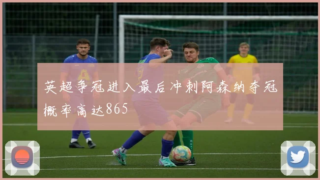 英超争冠进入最后冲刺阿森纳夺冠概率高达865
