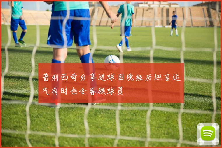 普利西奇分享进球困境经历坦言运气有时也会眷顾球员
