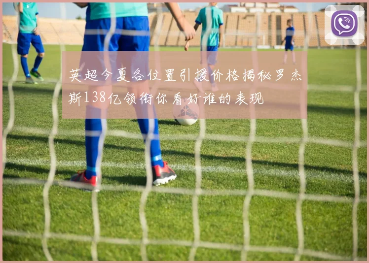 英超今夏各位置引援价格揭秘罗杰斯138亿领衔你看好谁的表现