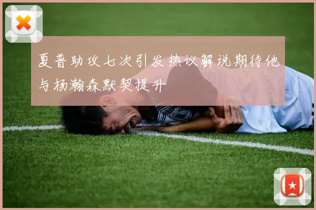 夏普助攻七次引发热议解说期待他与杨瀚森默契提升