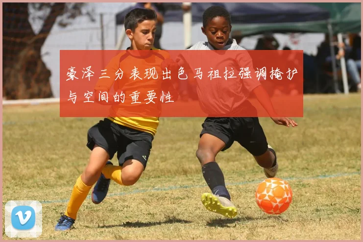 豪泽三分表现出色马祖拉强调掩护与空间的重要性