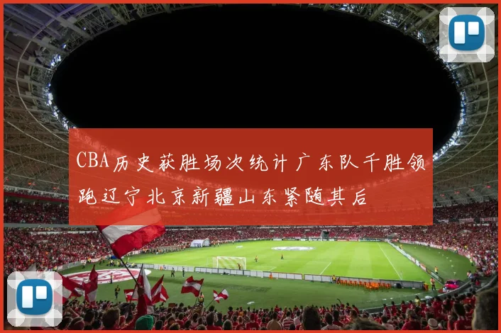 CBA历史获胜场次统计广东队千胜领跑辽宁北京新疆山东紧随其后