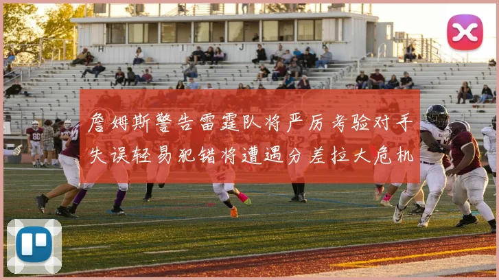 詹姆斯警告雷霆队将严厉考验对手失误轻易犯错将遭遇分差拉大危机