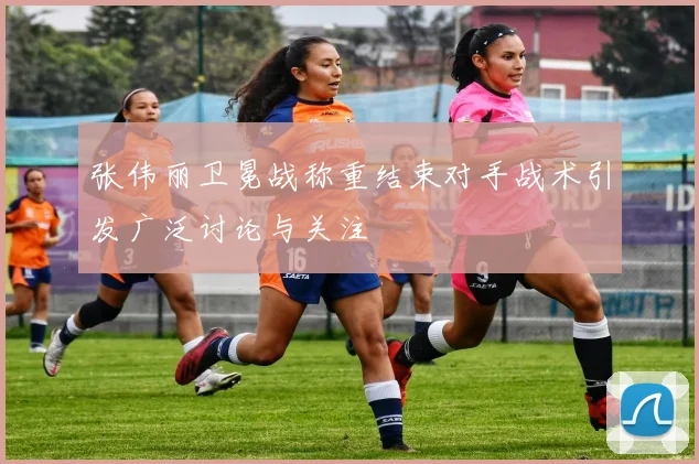 张伟丽卫冕战称重结束对手战术引发广泛讨论与关注
