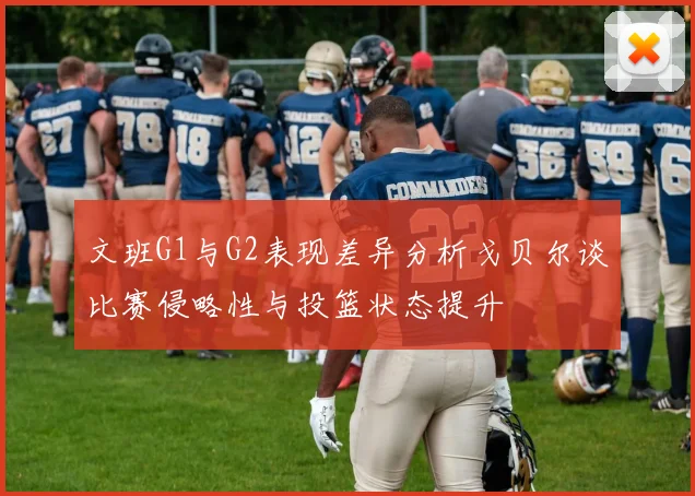 文班G1与G2表现差异分析戈贝尔谈比赛侵略性与投篮状态提升