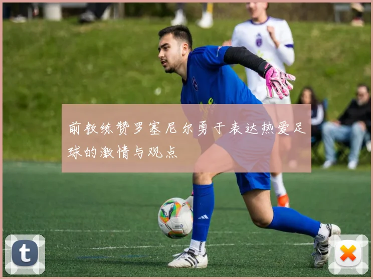 前教练赞罗塞尼尔勇于表达热爱足球的激情与观点