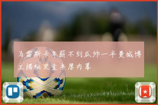 马雷斯卡年薪不到瓜帅一半曼城博主揭秘奖金丰厚内幕