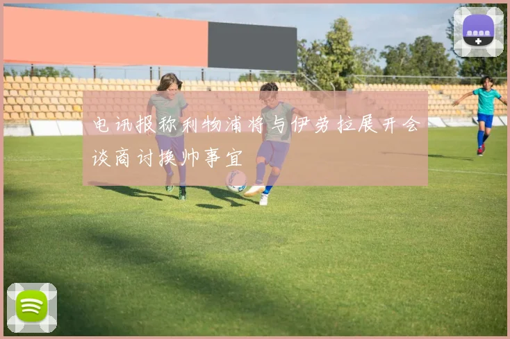 电讯报称利物浦将与伊劳拉展开会谈商讨换帅事宜