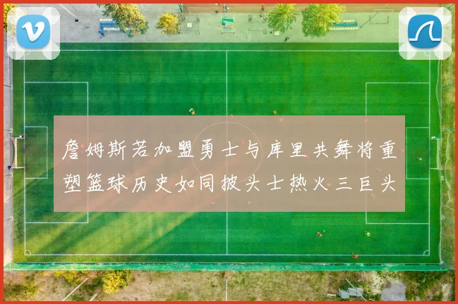 詹姆斯若加盟勇士与库里共舞将重塑篮球历史如同披头士热火三巨头再现