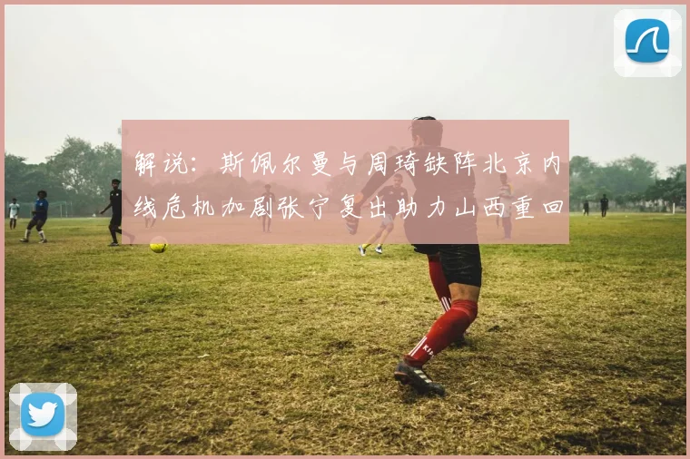 解说：斯佩尔曼与周琦缺阵北京内线危机加剧张宁复出助力山西重回正轨