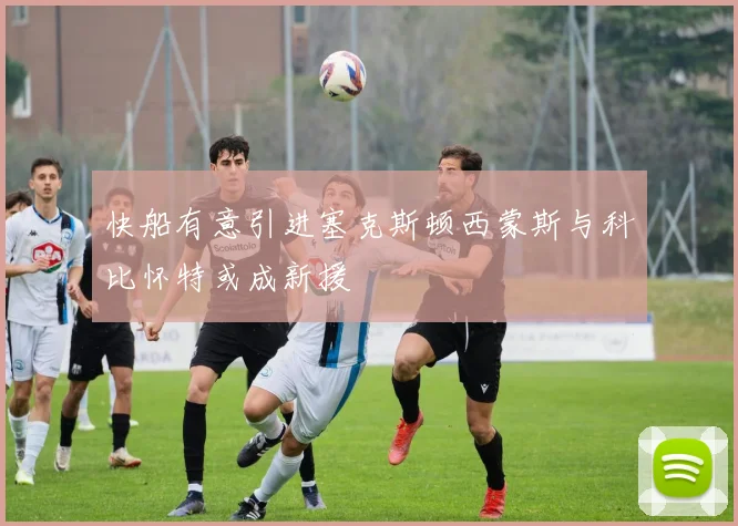 快船有意引进塞克斯顿西蒙斯与科比怀特或成新援