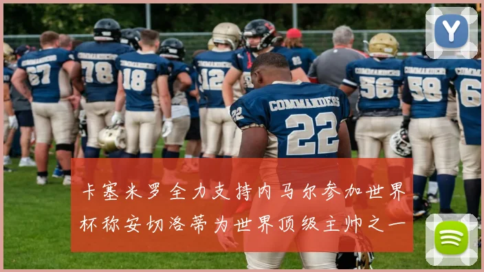 卡塞米罗全力支持内马尔参加世界杯称安切洛蒂为世界顶级主帅之一