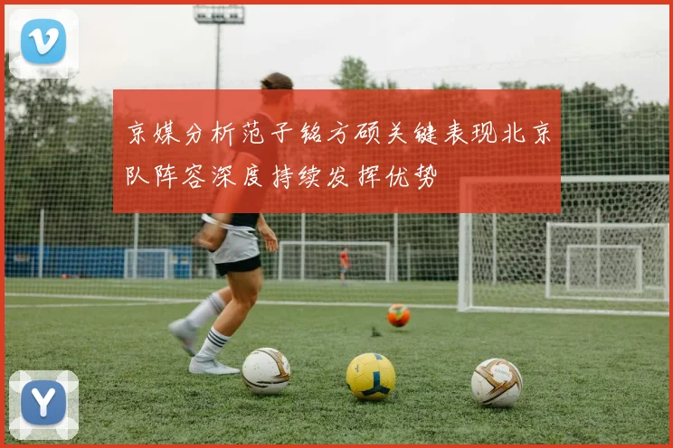 京媒分析范子铭方硕关键表现北京队阵容深度持续发挥优势