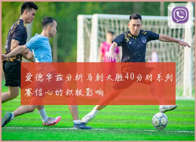 爱德华兹分析马刺大胜40分对系列赛信心的积极影响