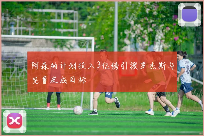 阿森纳计划投入3亿镑引援罗杰斯与克鲁皮成目标