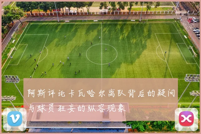 阿斯评论卡瓦哈尔离队背后的疑问与球员狂妄的纵容现象