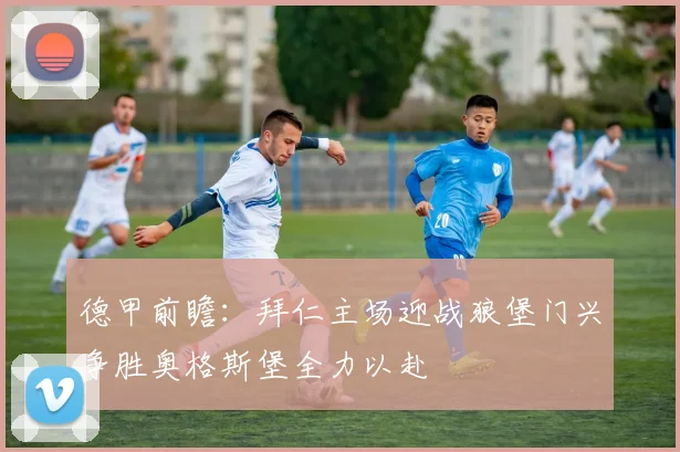 德甲前瞻：拜仁主场迎战狼堡门兴争胜奥格斯堡全力以赴