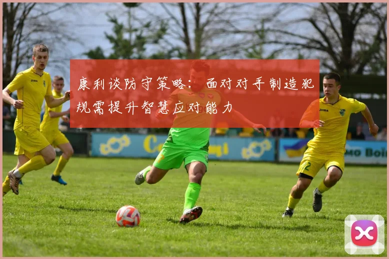 康利谈防守策略：面对对手制造犯规需提升智慧应对能力
