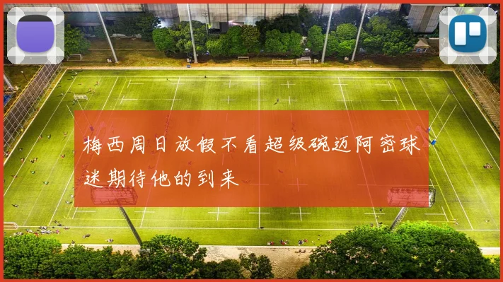 梅西周日放假不看超级碗迈阿密球迷期待他的到来