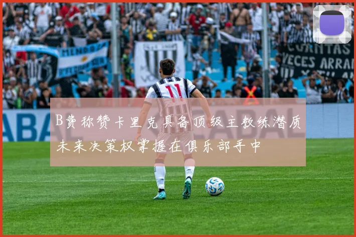 B费称赞卡里克具备顶级主教练潜质未来决策权掌握在俱乐部手中