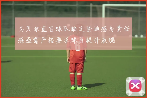 戈贝尔直言球队缺乏紧迫感与责任感亟需严格要求球员提升表现