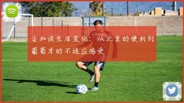 古加谈生活变化：从北京的便利到葡萄牙的不适应感受