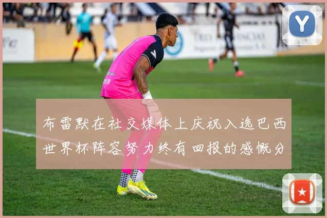 布雷默在社交媒体上庆祝入选巴西世界杯阵容努力终有回报的感慨分享
