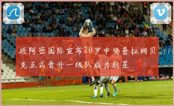 迈阿密国际宣布20岁中场普拉姆贝克正式晋升一线队成为新星