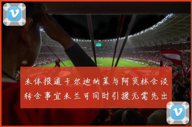 米体报道卡尔迪纳莱与阿莫林会谈转会事宜米兰可同时引援无需先出售球员